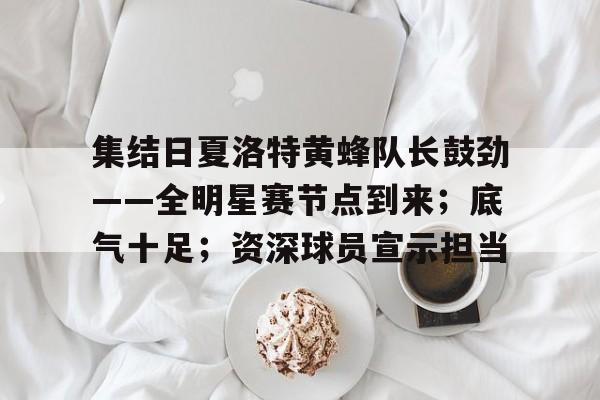 集结日夏洛特黄蜂队长鼓劲——全明星赛节点到来；底气十足；资深球员宣示担当的简单介绍-S15下注网站