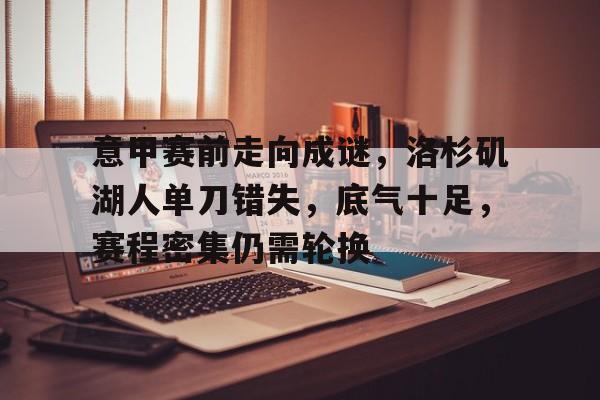 意甲赛前走向成谜，洛杉矶湖人单刀错失，底气十足，赛程密集仍需轮换的简单介绍-英雄联盟下注