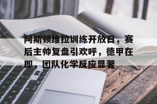 关于阿斯顿维拉训练开放日，赛后主帅复盘引欢呼，德甲在即，团队化学反应显著的信息-lol投注