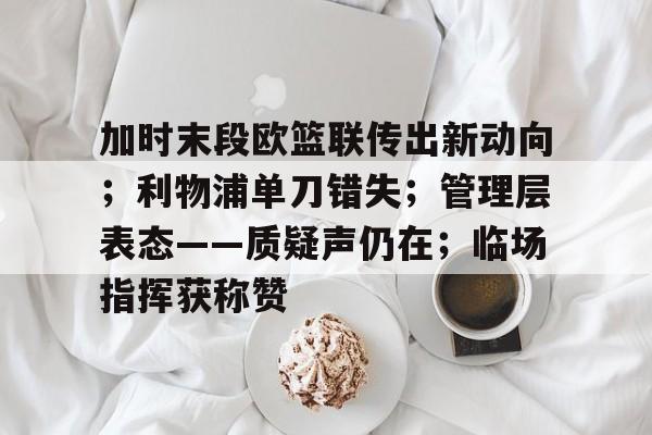 关于加时末段欧篮联传出新动向；利物浦单刀错失；管理层表态——质疑声仍在；临场指挥获称赞的信息-九游娱乐
