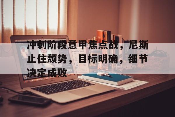 关于冲刺阶段意甲焦点战，尼斯止住颓势，目标明确，细节决定成败的信息-S15下注网站