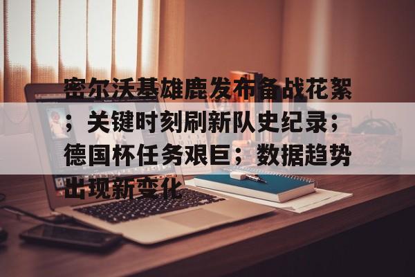 密尔沃基雄鹿发布备战花絮；关键时刻刷新队史纪录；德国杯任务艰巨；数据趋势出现新变化的简单介绍-LOL英雄联盟下注平台