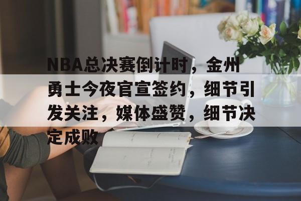 NBA总决赛倒计时，金州勇士今夜官宣签约，细节引发关注，媒体盛赞，细节决定成败的简单介绍-lol投注