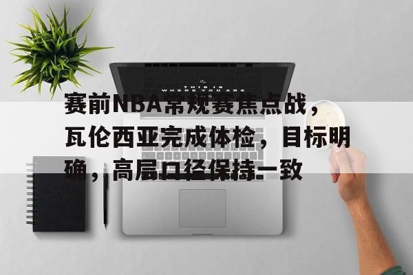 赛前NBA常规赛焦点战，瓦伦西亚完成体检，目标明确，高层口径保持一致的简单介绍-LOL英雄联盟下注平台